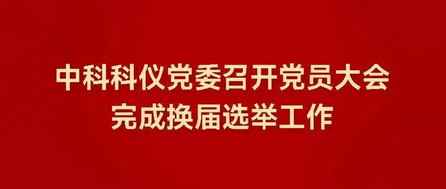 中科科仪党委召开党员大会完成换届选举工作