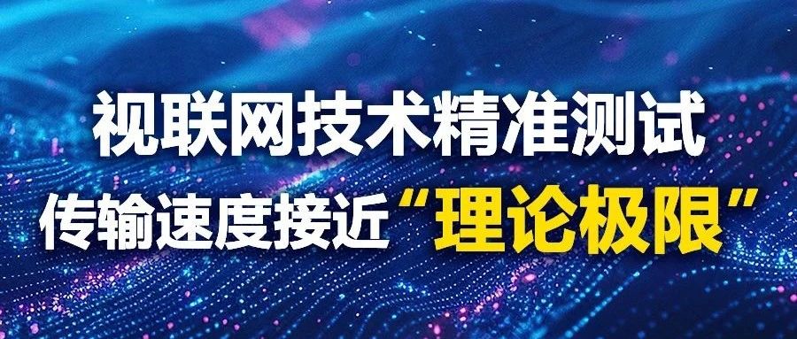 视联网技术精准测试，传输速度接近“理论极限”