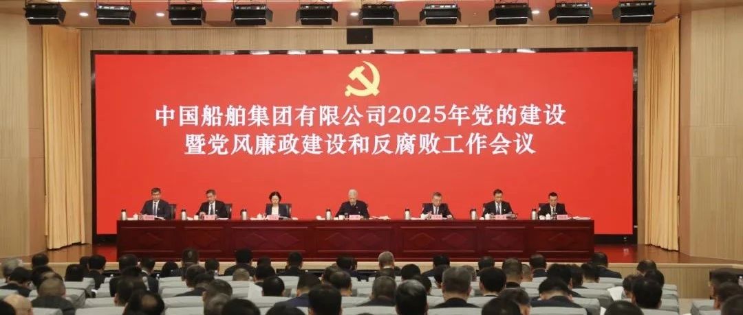 中船集团召开2025年党的建设暨党风廉政建设和反腐败工作会议 | 以更严要求 更高标准加强党的建设