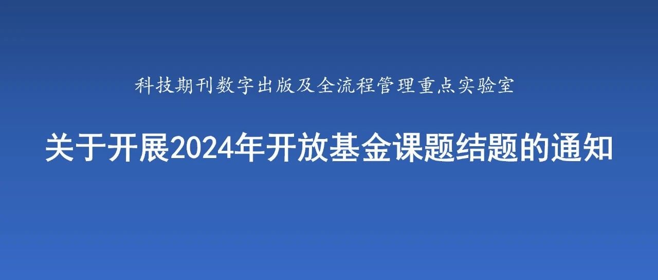 科技期刊数字出版及全流程管理重点实验室关于开展2024年开放基金课题结题的通知