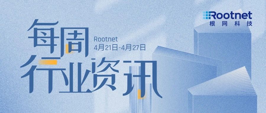 资讯|根网每周行业资讯（04.21-04.27）