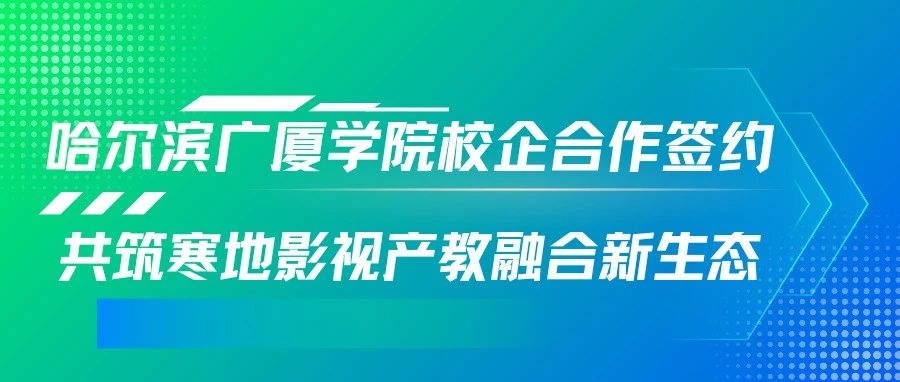 哈尔滨广厦学院校企合作签约 共筑寒地影视产教融合新生态