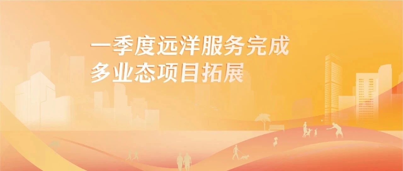 一季度远洋服务完成多业态项目拓展