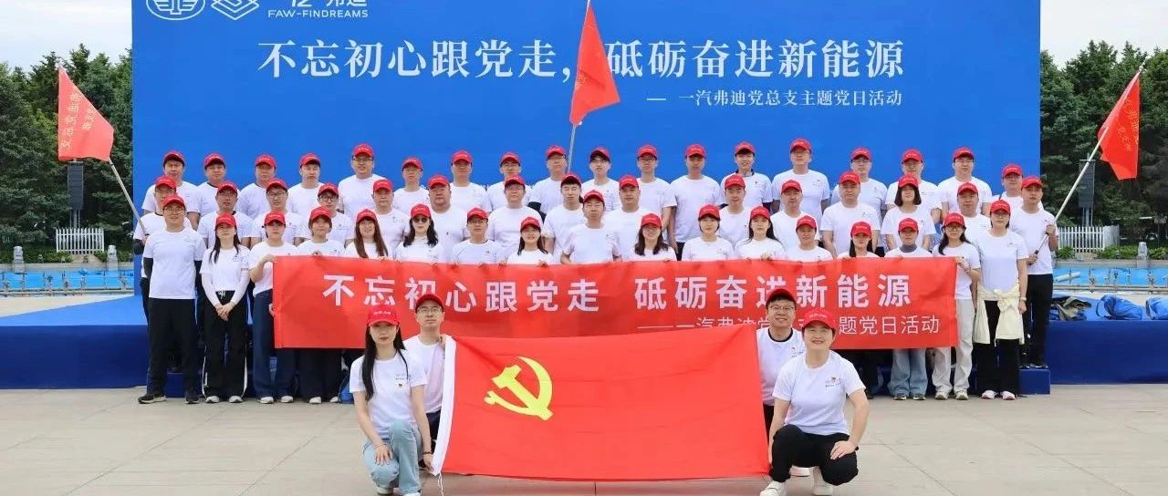 一汽弗迪党总支开展 “不忘初心 砥砺前行” 主题党日活动
