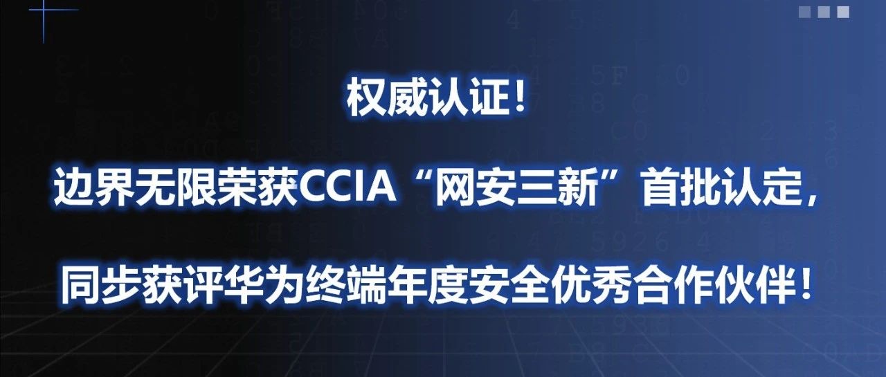 权威认证！边界无限荣获CCIA“网安三新”首批认定，同步获评华为终端年度安全优秀合作伙伴！