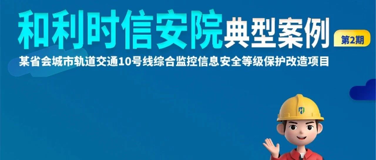 【和利时信安院典型案例】第2期：某省会城市轨道交通10号线综合监控信息安全等级保护改造项目