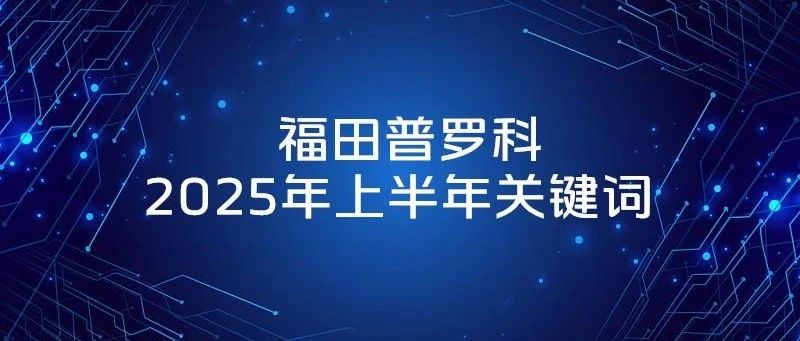 福田普罗科2025上半年关键词盘点：创新引领，实干笃行