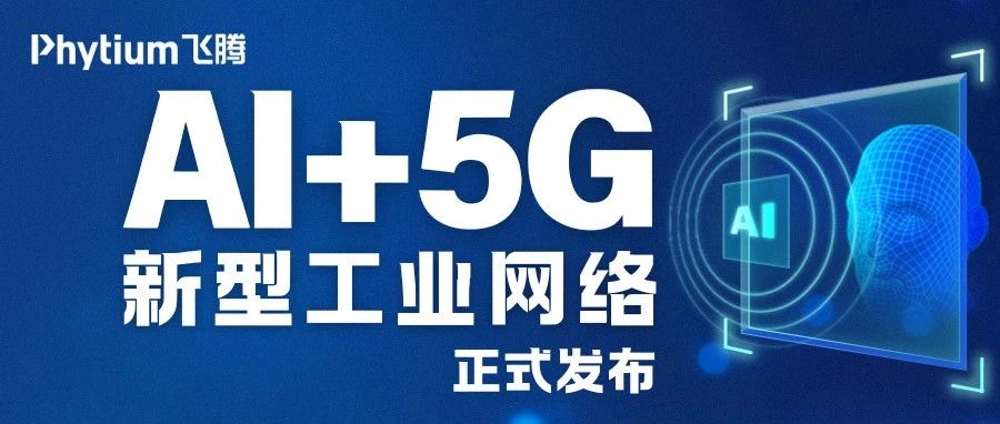 基于飞腾平台的 AI+5G 新型工业网络正式发布！