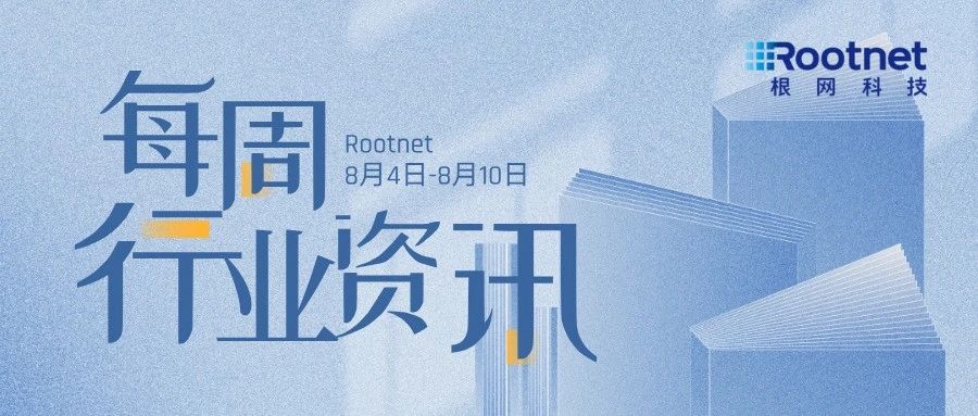 资讯|根网每周行业资讯（08.04-08.10）