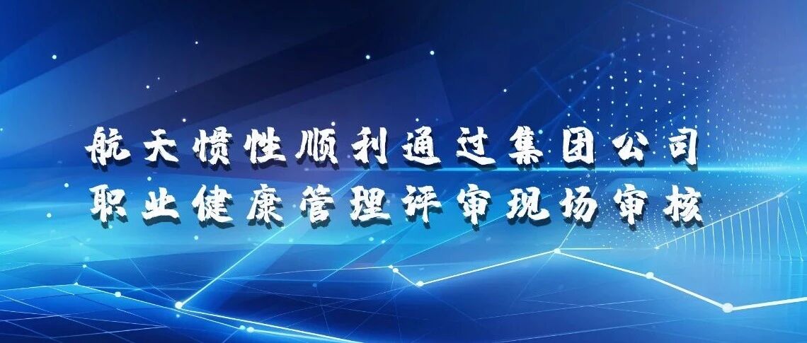 航天惯性顺利通过集团公司职业健康管理评审现场审核