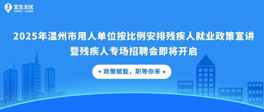 宜生动态丨2025年温州市用人单位按比例安排残疾人就业政策宣讲暨残疾人专场招聘会即将开启!