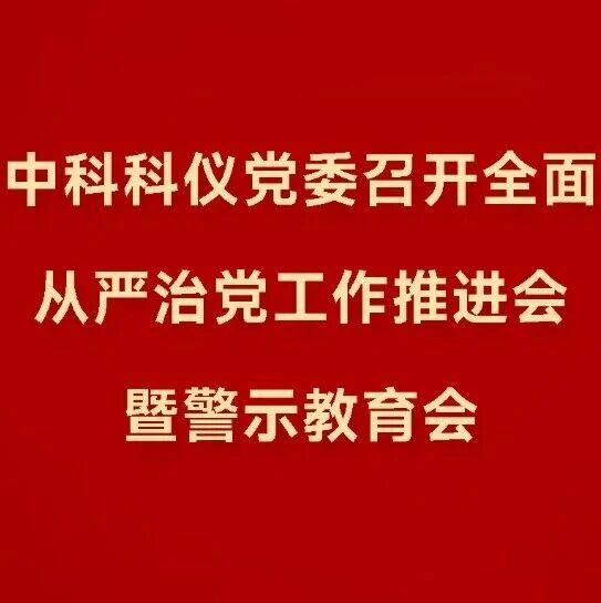 中科科仪党委召开全面从严治党工作推进会暨警示教育会