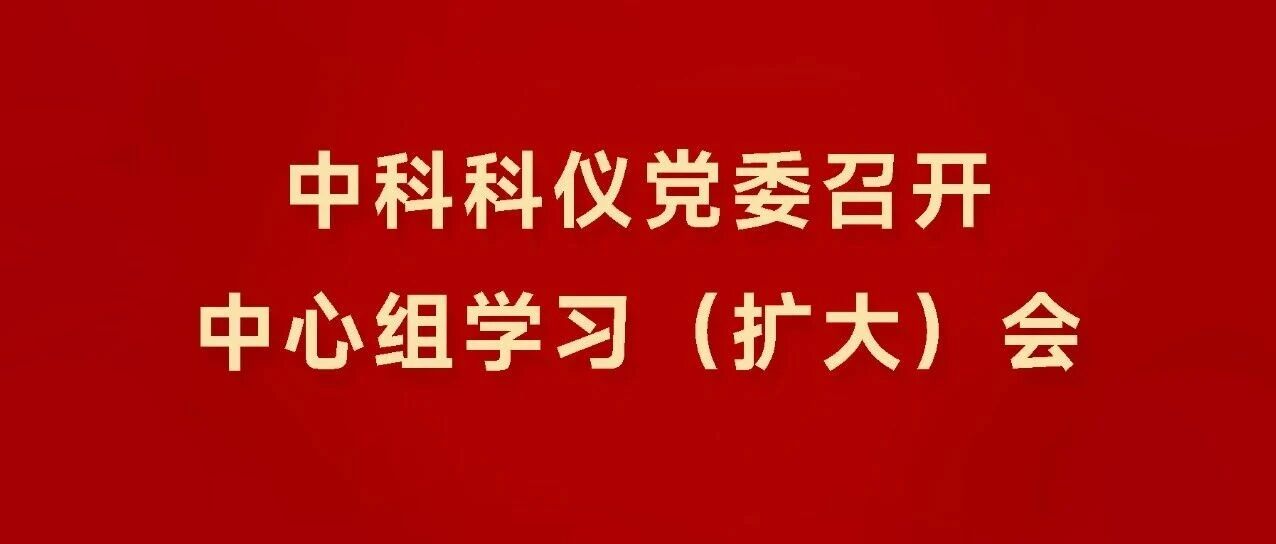 中科科仪党委召开中心组学习（扩大）会