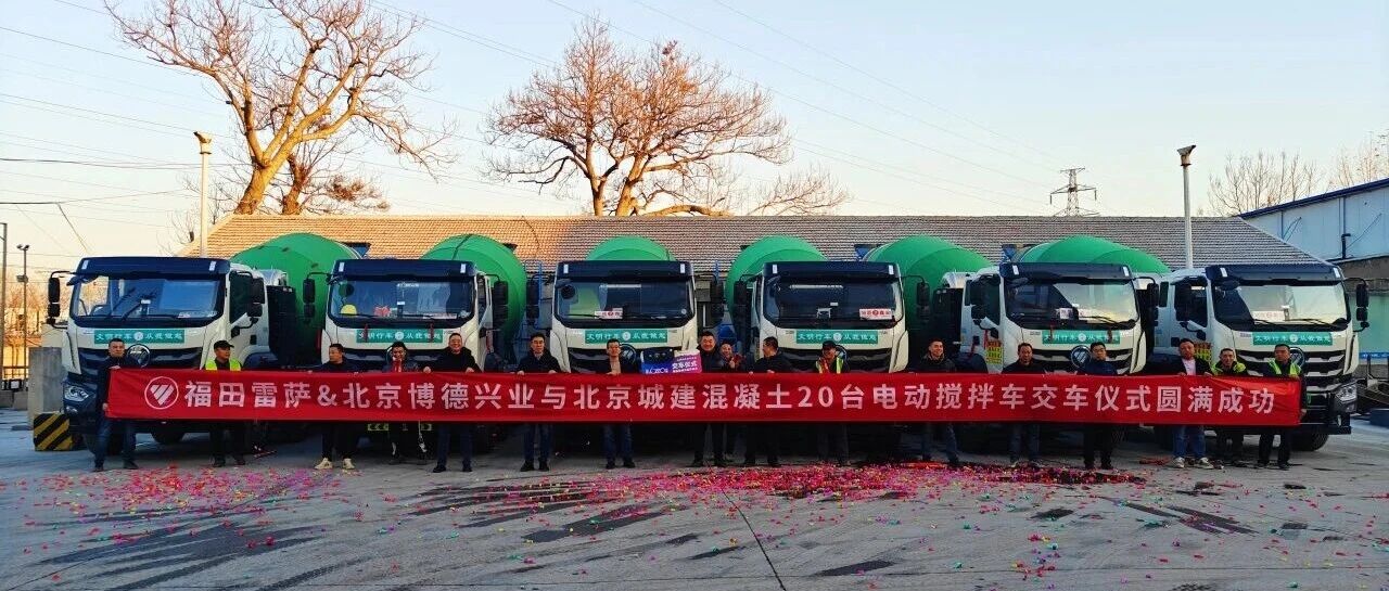 交付20台纯电动搅拌车!北京城建携手福田雷萨推动首都绿色低碳发展