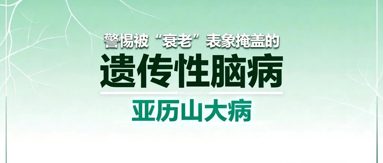 警惕被“衰老”表象掩盖的遗传性脑病——亚历山大病